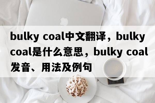 bulky coal中文翻譯，bulky coal是什么意思，bulky coal發(fā)音、用法及例句