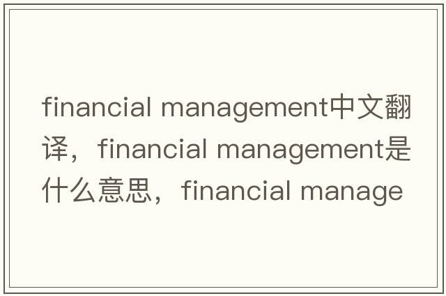 financial management中文翻譯，financial management是什么意思，financial management發(fā)音、用法及例句