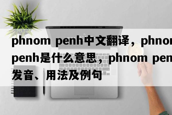 phnom penh中文翻譯，phnom penh是什么意思，phnom penh發(fā)音、用法及例句