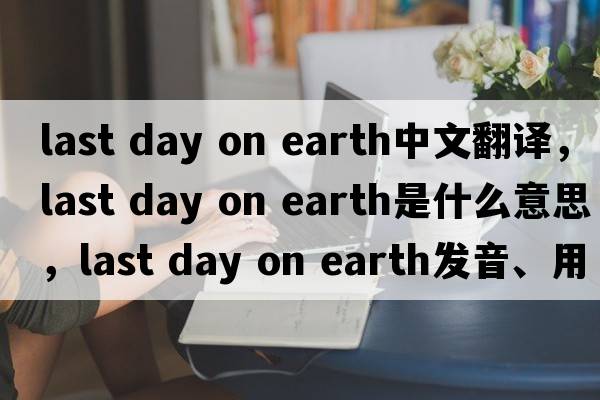 last day on earth中文翻譯，last day on earth是什么意思，last day on earth發(fā)音、用法及例句