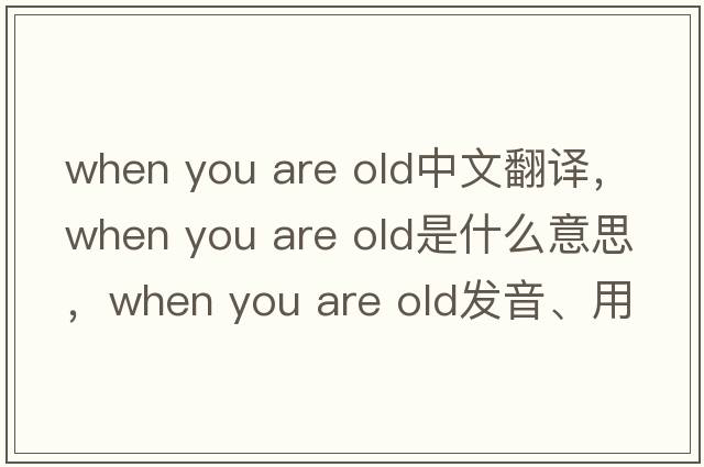 when you are old中文翻譯，when you are old是什么意思，when you are old發(fā)音、用法及例句
