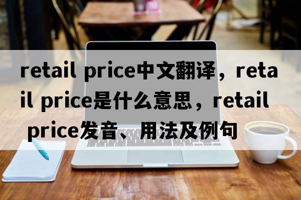 retail price中文翻譯，retail price是什么意思，retail price發(fā)音、用法及例句
