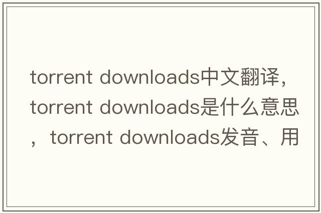 torrent downloads中文翻譯，torrent downloads是什么意思，torrent downloads發(fā)音、用法及例句