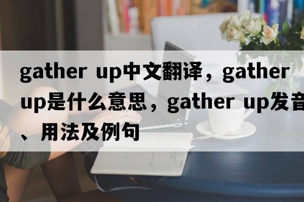gather up中文翻譯，gather up是什么意思，gather up發(fā)音、用法及例句