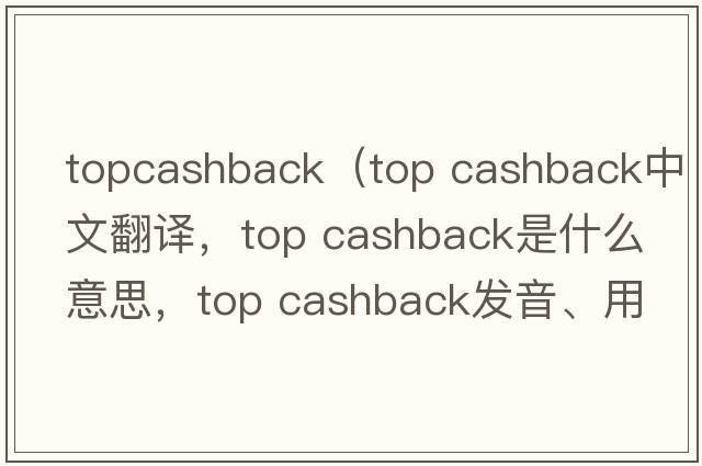 topcashback（top cashback中文翻譯，top cashback是什么意思，top cashback發(fā)音、用法及例句）