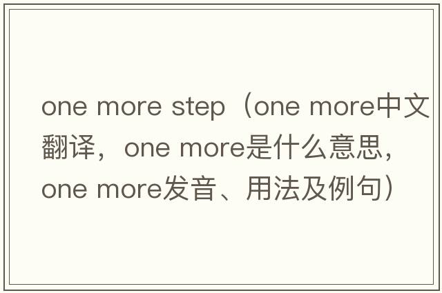 one more step（one more中文翻譯，one more是什么意思，one more發(fā)音、用法及例句）