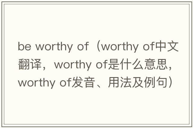 be worthy of（worthy of中文翻譯，worthy of是什么意思，worthy of發(fā)音、用法及例句）