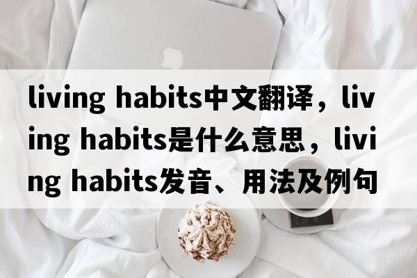 living habits中文翻譯，living habits是什么意思，living habits發(fā)音、用法及例句