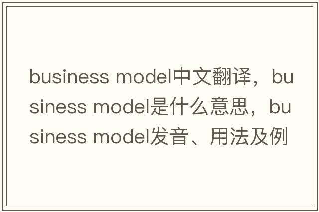 business model中文翻譯，business model是什么意思，business model發(fā)音、用法及例句