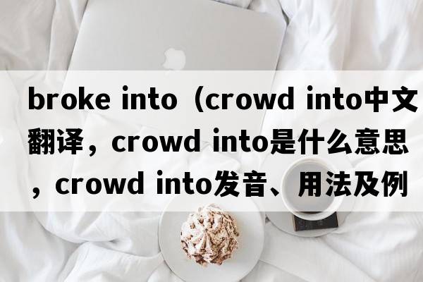 broke into（crowd into中文翻譯，crowd into是什么意思，crowd into發(fā)音、用法及例句）