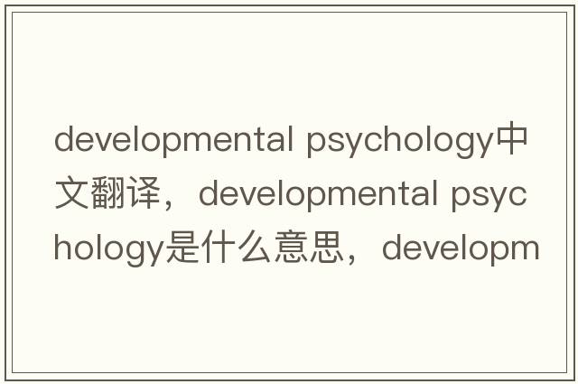 developmental psychology中文翻譯，developmental psychology是什么意思，developmental psychology發(fā)音、用法及例句