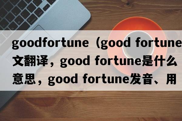 goodfortune（good fortune中文翻譯，good fortune是什么意思，good fortune發(fā)音、用法及例句）