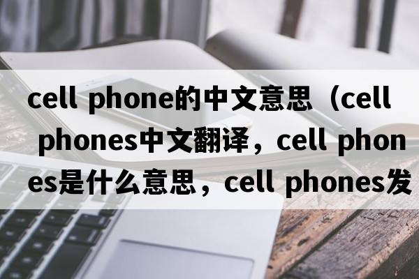 cell phone的中文意思（cell phones中文翻譯，cell phones是什么意思，cell phones發(fā)音、用法及例句）