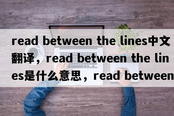 read between the lines中文翻譯，read between the lines是什么意思，read between the lines發(fā)音、用法及例句