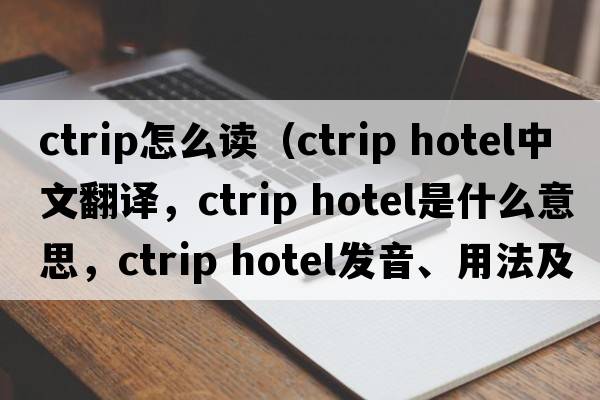 ctrip怎么讀（ctrip hotel中文翻譯，ctrip hotel是什么意思，ctrip hotel發(fā)音、用法及例句）