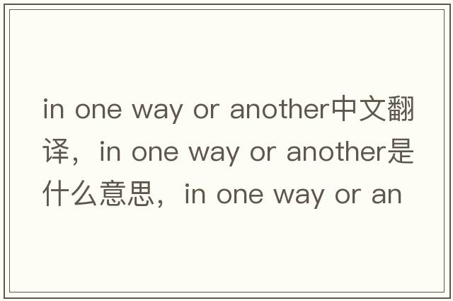 in one way or another中文翻譯，in one way or another是什么意思，in one way or another發(fā)音、用法及例句
