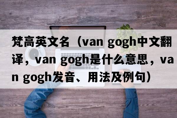 梵高英文名（van gogh中文翻譯，van gogh是什么意思，van gogh發(fā)音、用法及例句）
