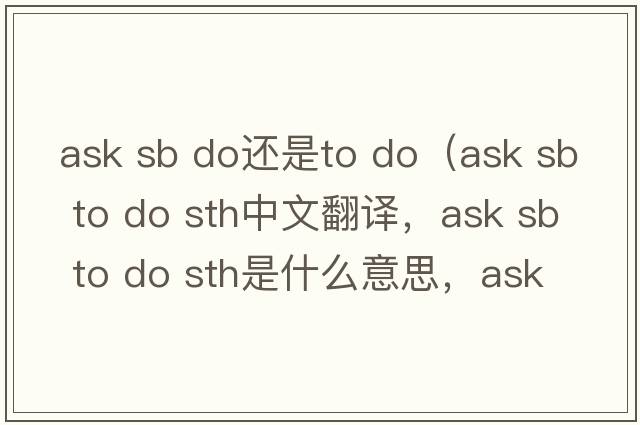 ask sb do還是to do（ask sb to do sth中文翻譯，ask sb to do sth是什么意思，ask sb to do sth發(fā)音、用法及例句）