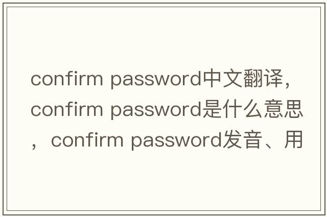confirm password中文翻譯，confirm password是什么意思，confirm password發(fā)音、用法及例句