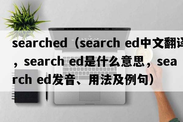 searched（search ed中文翻譯，search ed是什么意思，search ed發(fā)音、用法及例句）