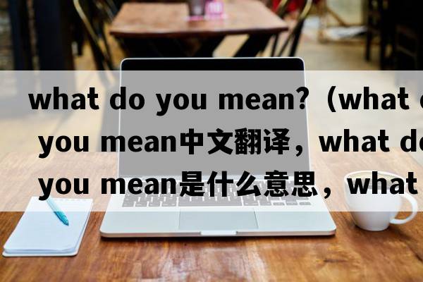 what do you mean?（what do you mean中文翻譯，what do you mean是什么意思，what do you mean發(fā)音、用法及例句）