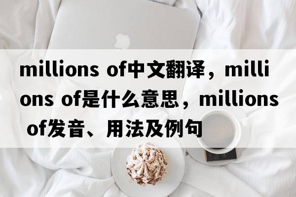 millions of中文翻譯，millions of是什么意思，millions of發(fā)音、用法及例句