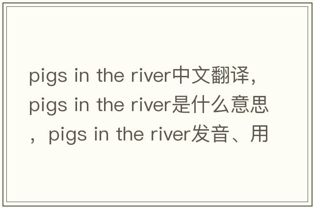pigs in the river中文翻譯，pigs in the river是什么意思，pigs in the river發(fā)音、用法及例句