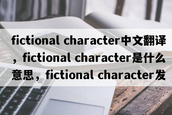 fictional character中文翻譯，fictional character是什么意思，fictional character發(fā)音、用法及例句