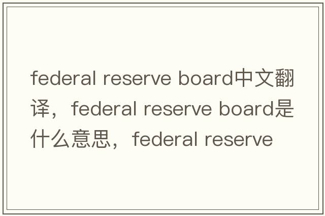 federal reserve board中文翻譯，federal reserve board是什么意思，federal reserve board發(fā)音、用法及例句
