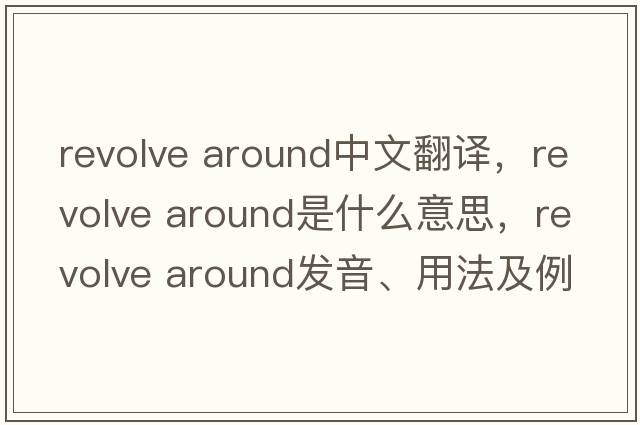 revolve around中文翻譯，revolve around是什么意思，revolve around發(fā)音、用法及例句