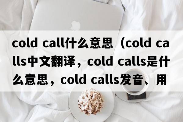 cold call什么意思（cold calls中文翻譯，cold calls是什么意思，cold calls發(fā)音、用法及例句）