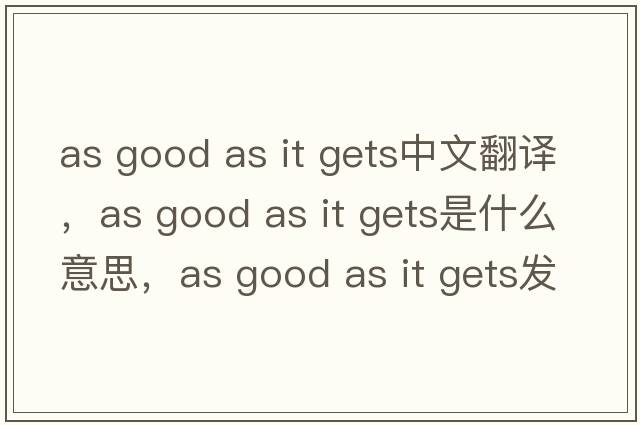 as good as it gets中文翻譯，as good as it gets是什么意思，as good as it gets發(fā)音、用法及例句