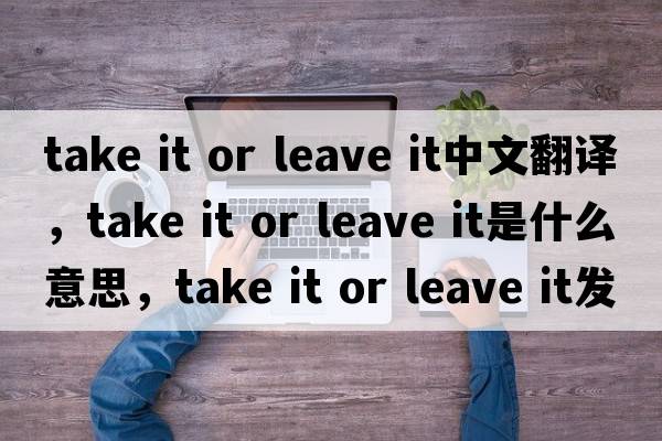 take it or leave it中文翻譯，take it or leave it是什么意思，take it or leave it發(fā)音、用法及例句
