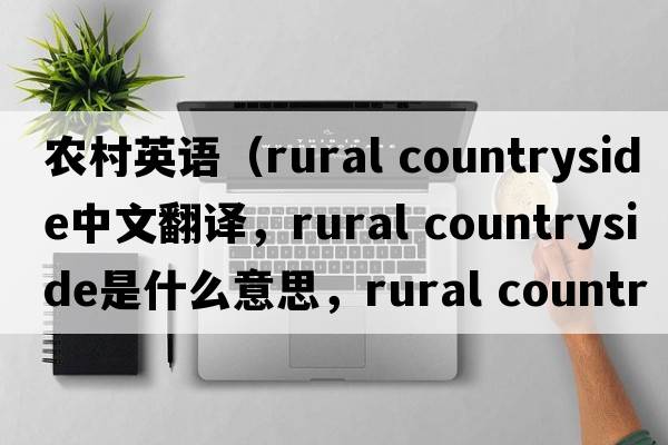 農(nóng)村英語(yǔ)（rural countryside中文翻譯，rural countryside是什么意思，rural countryside發(fā)音、用法及例句）