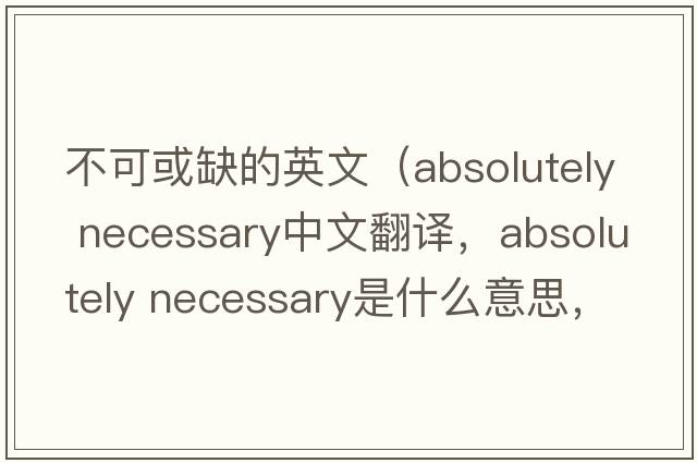 不可或缺的英文（absolutely necessary中文翻譯，absolutely necessary是什么意思，absolutely necessary發(fā)音、用法及例句）