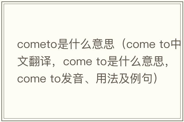 cometo是什么意思（come to中文翻譯，come to是什么意思，come to發(fā)音、用法及例句）