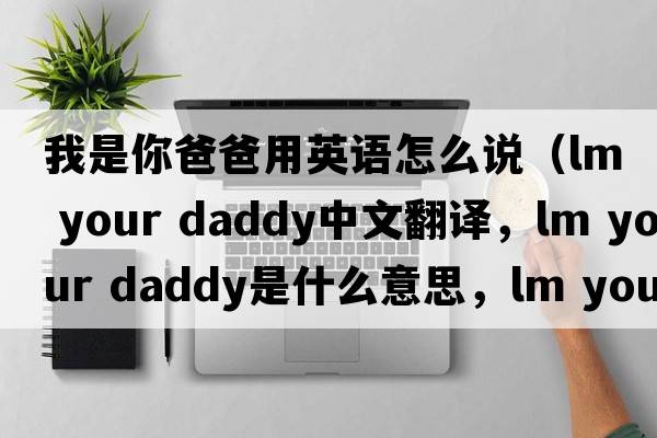 我是你爸爸用英語怎么說（lm your daddy中文翻譯，lm your daddy是什么意思，lm your daddy發(fā)音、用法及例句）