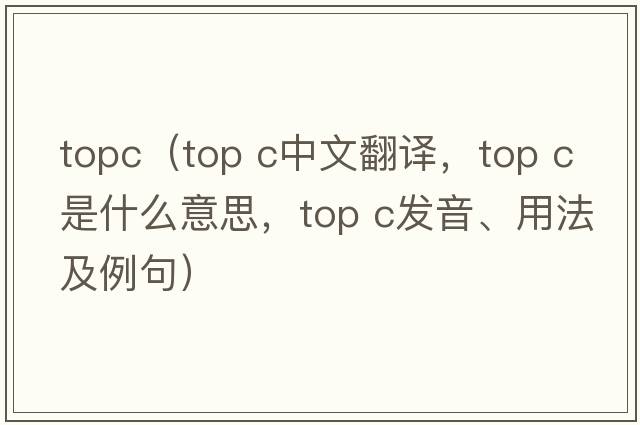 topc（top c中文翻譯，top c是什么意思，top c發(fā)音、用法及例句）