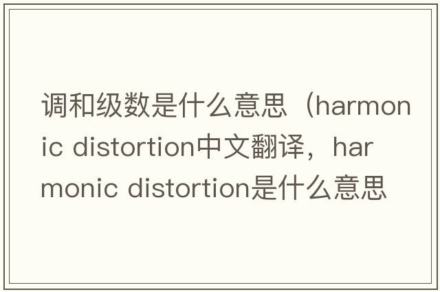 調(diào)和級數(shù)是什么意思（harmonic distortion中文翻譯，harmonic distortion是什么意思，harmonic distortion發(fā)音、用法及例句）