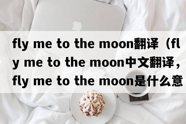 fly me to the moon翻譯（fly me to the moon中文翻譯，fly me to the moon是什么意思，fly me to the moon發(fā)音、用法及例句）