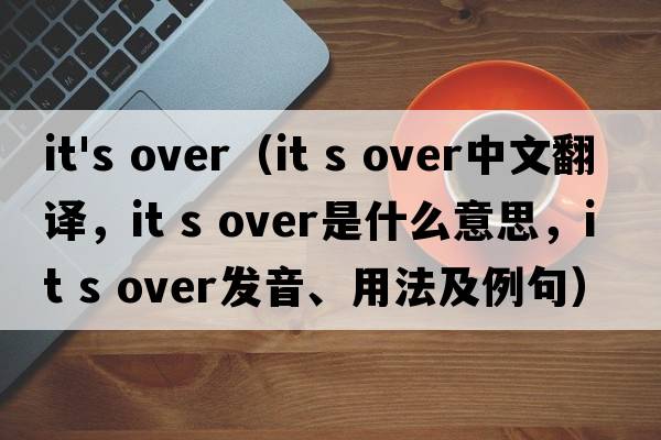it's over（it s over中文翻譯，it s over是什么意思，it s over發(fā)音、用法及例句）