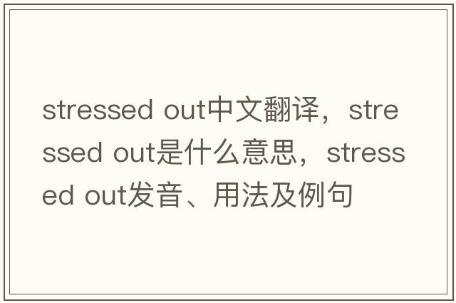 stressed out中文翻譯，stressed out是什么意思，stressed out發(fā)音、用法及例句