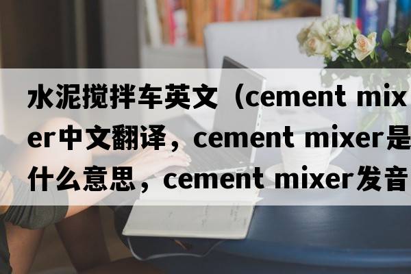 水泥攪拌車英文（cement mixer中文翻譯，cement mixer是什么意思，cement mixer發(fā)音、用法及例句）