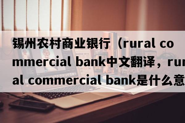 錫州農(nóng)村商業(yè)銀行（rural commercial bank中文翻譯，rural commercial bank是什么意思，rural commercial bank發(fā)音、用法及例句）