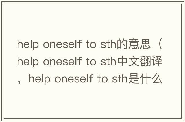 help oneself to sth的意思（help oneself to sth中文翻譯，help oneself to sth是什么意思，help oneself to sth發(fā)音、用法及例句）