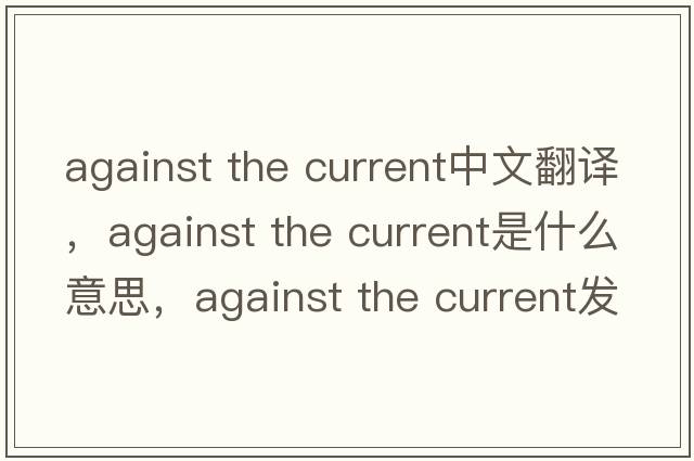 against the current中文翻譯，against the current是什么意思，against the current發(fā)音、用法及例句
