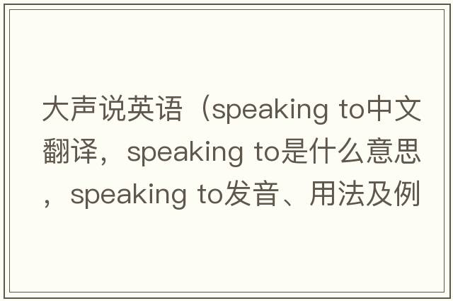 大聲說(shuō)英語(yǔ)（speaking to中文翻譯，speaking to是什么意思，speaking to發(fā)音、用法及例句）