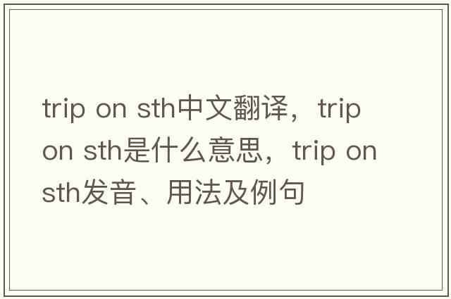 trip on sth中文翻譯，trip on sth是什么意思，trip on sth發(fā)音、用法及例句