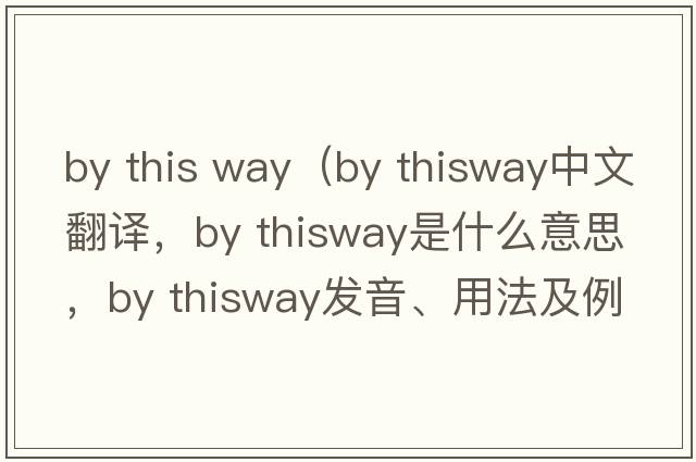 by this way（by thisway中文翻譯，by thisway是什么意思，by thisway發(fā)音、用法及例句）