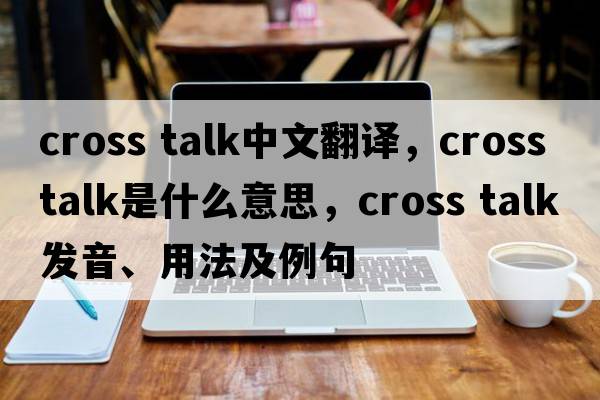 cross talk中文翻譯，cross talk是什么意思，cross talk發(fā)音、用法及例句